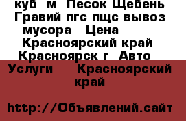 3 куб. м. Песок Щебень Гравий пгс пщс вывоз мусора › Цена ­ 700 - Красноярский край, Красноярск г. Авто » Услуги   . Красноярский край